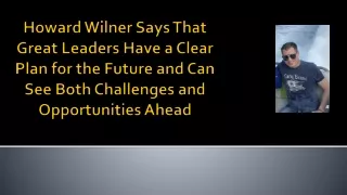 Howard Wilner Says That Great Leaders Have a Clear Plan for the Future and Can See Both Challenges & Opportunities Ahead