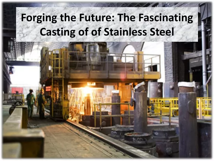 forging the future the fascinating casting of of stainless steel