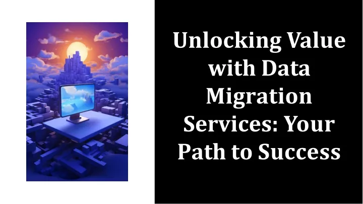 unlocking v a lu e with data migration services