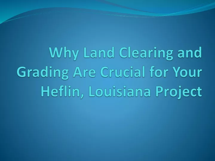 why land clearing and grading are crucial for your heflin louisiana project