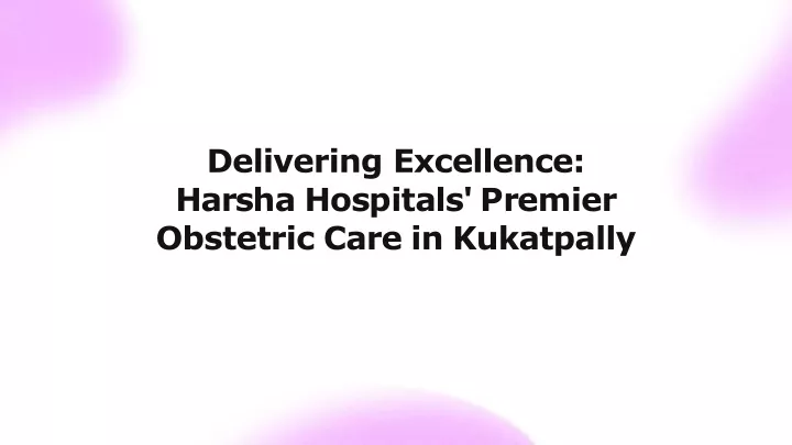 delivering excellence h a r s h a h o s p i t a l s p r e m i e r obstetric care in kukatpally