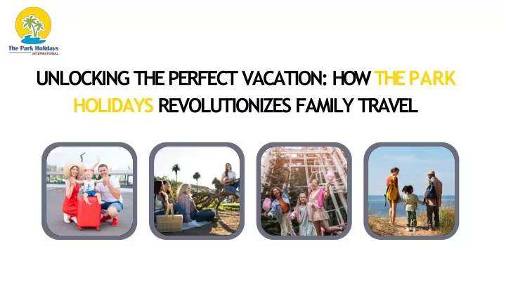 unlocking the perfect vacation how the park holidays revolutionizes family travel