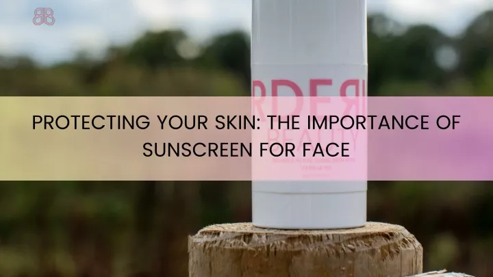 protecting your skin the importance of sunscreen