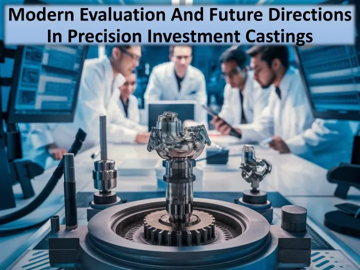 modern evaluation and future directions in precision investment castings