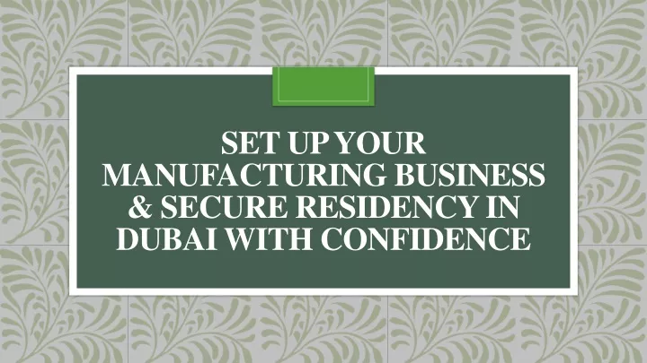 set up your manufacturing business secure residency in dubai with confidence