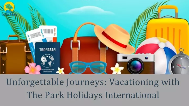 unforgettable journeys vacationing with the park holidays international