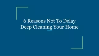 6 reasons not to delay deep cleaning your home