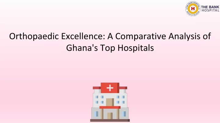 orthopaedic excellence a comparative analysis of ghana s top hospitals