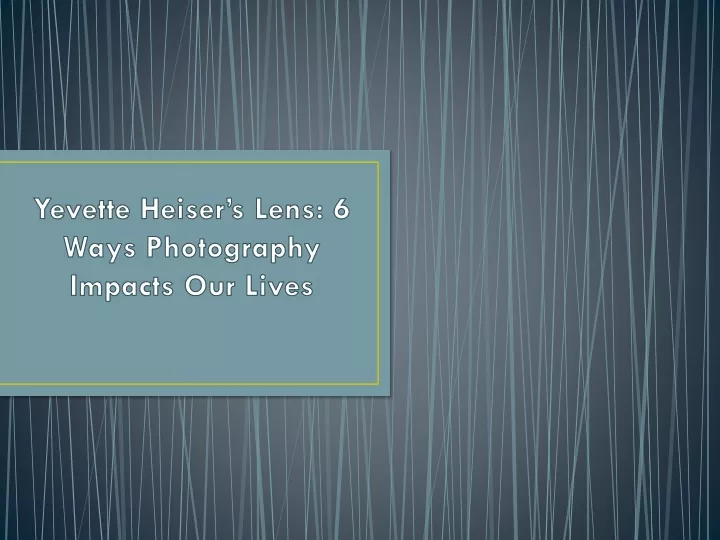 yevette heiser s lens 6 ways photography impacts our lives