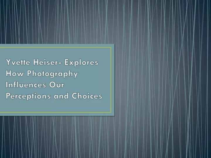 yvette heiser explores how photography influences our perceptions and choices