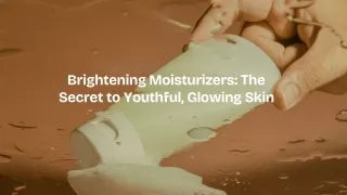 Brightening Moisturizers: The Secret to Youthful, Glowing Skin