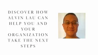 Discover How Alvin Lau Can Help You and Your Organization Take the Next Steps