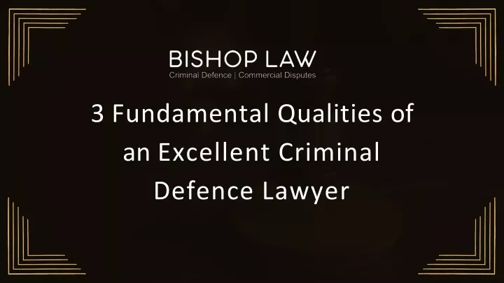 3 fundamental qualities of an excellent criminal defence lawyer