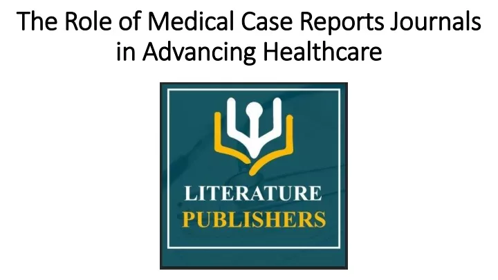 the role of medical case reports journals in advancing healthcare