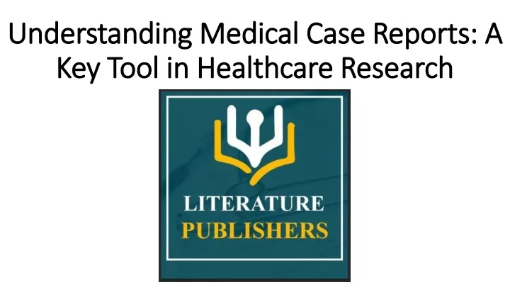 understanding medical case reports a key tool in healthcare research