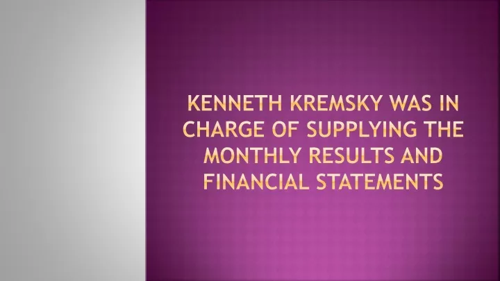 kenneth kremsky was in charge of supplying the monthly results and financial statements