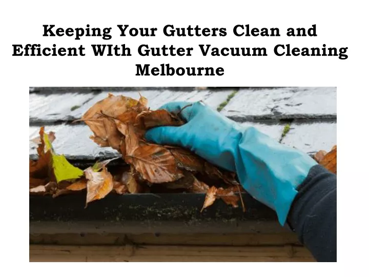 keeping your gutters clean and efficient with gutter vacuum cleaning melbourne