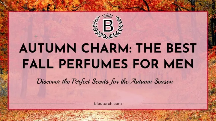 autumn charm the best fall perfumes for men