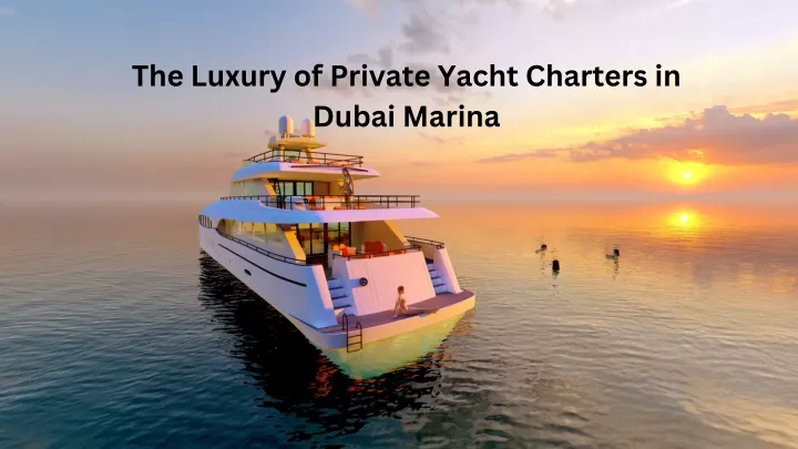 the luxury of private yacht charters in dubai