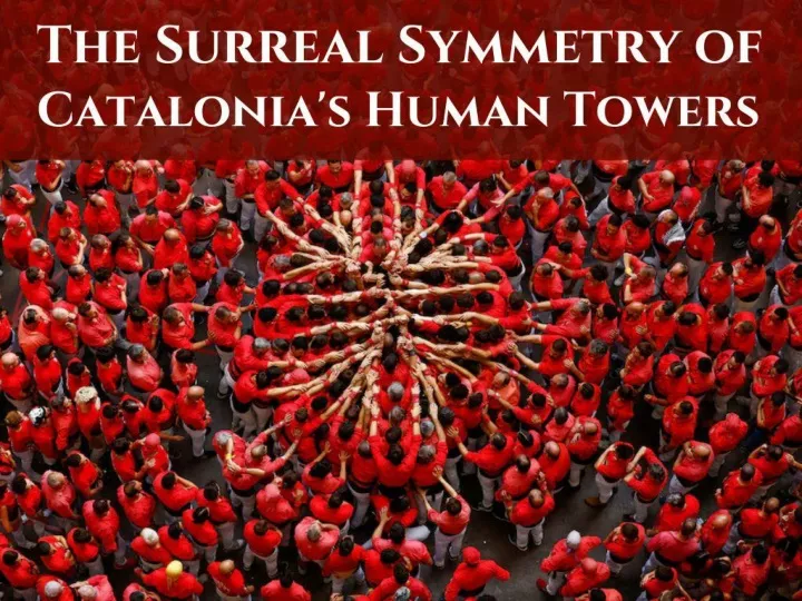 humanity s great heights the surreal symmetry of catalonia s human towers