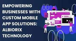 Empowering Businesses with Custom Mobile App Solutions Albiorix Technology