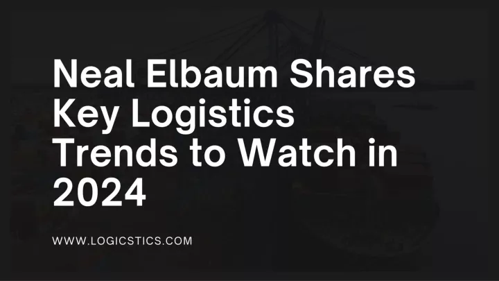 neal elbaum shares key logistics trends to watch