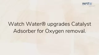 Watch Water® upgrades Catalyst Adsorber for Oxygen removal.